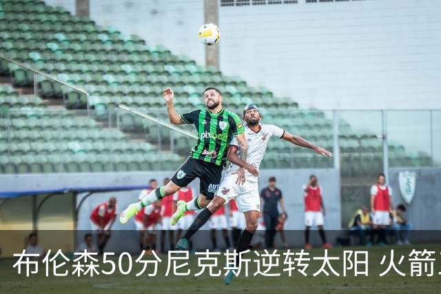 布伦森50分尼克斯逆转太阳 火箭三杀灰熊5连胜