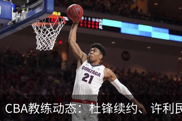 CBA教练动态：杜锋续约、许利民退出、杨鸣受限、李春江传言不实